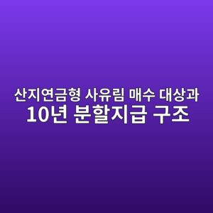 산지연금형 사유림 매수 대상과 10년 분할지급 구조 1 ec82b0eca780ec97b0eab888ed9895 ec82acec9ca0eba6bc eba7a4ec8898 eb8c80ec8381eab3bc 10eb8584 ebb684ed95a0eca780eab889 eab5aceca1b0 1787214710